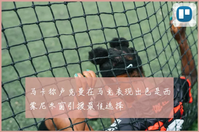 马卡称卢克曼在马竞表现出色是西蒙尼冬窗引援最佳选择