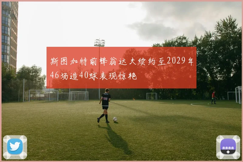 斯图加特前锋翁达夫续约至2029年46场造40球表现惊艳