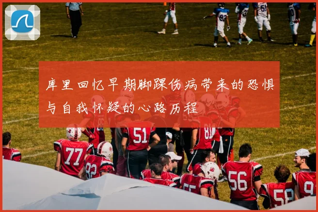 库里回忆早期脚踝伤病带来的恐惧与自我怀疑的心路历程