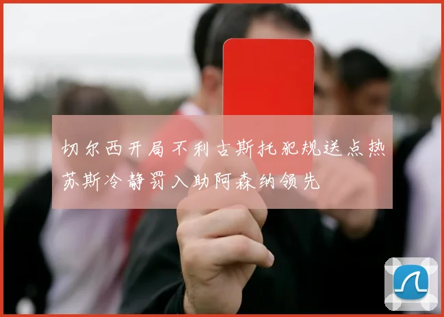 切尔西开局不利古斯托犯规送点热苏斯冷静罚入助阿森纳领先