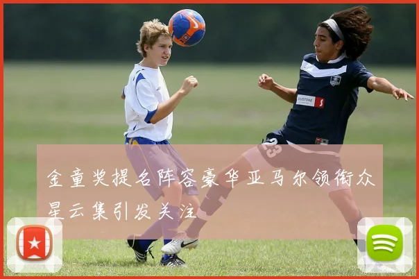 金童奖提名阵容豪华亚马尔领衔众星云集引发关注