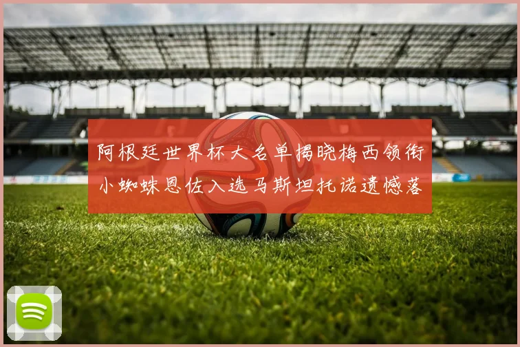 阿根廷世界杯大名单揭晓梅西领衔小蜘蛛恩佐入选马斯坦托诺遗憾落选