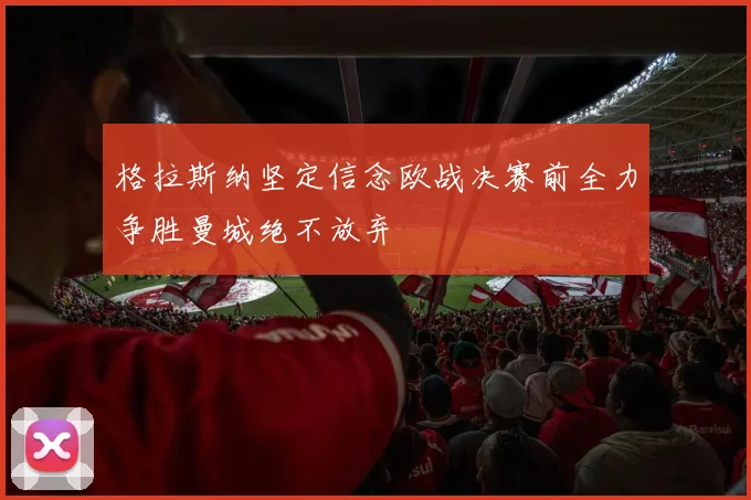 格拉斯纳坚定信念欧战决赛前全力争胜曼城绝不放弃