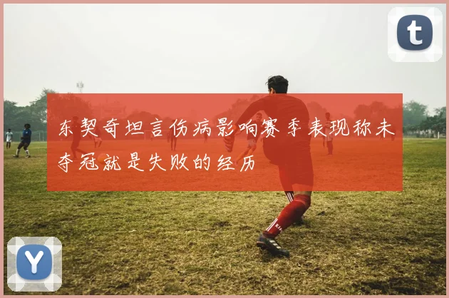 东契奇坦言伤病影响赛季表现称未夺冠就是失败的经历
