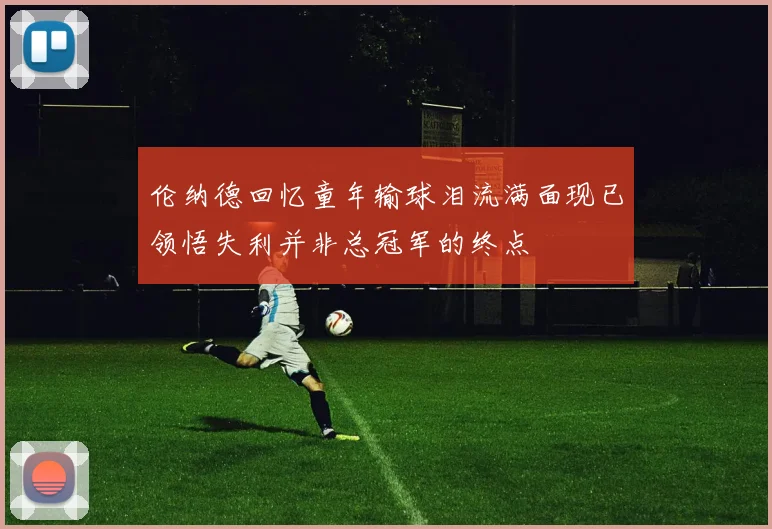 伦纳德回忆童年输球泪流满面现已领悟失利并非总冠军的终点
