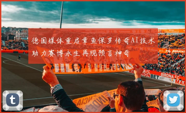 德国媒体重启章鱼保罗传奇AI技术助力赛博永生再现预言神奇