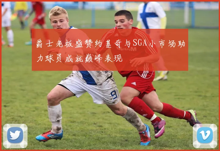 爵士老板盛赞约基奇与SGA小市场助力球员成就巅峰表现