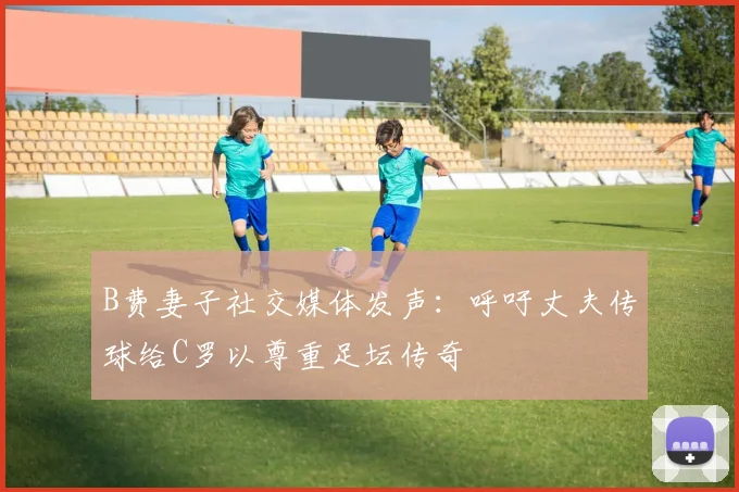 B费妻子社交媒体发声：呼吁丈夫传球给C罗以尊重足坛传奇