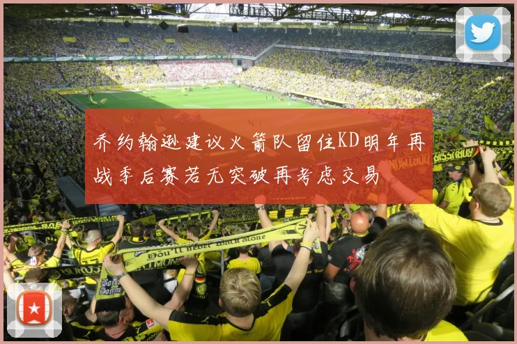 乔约翰逊建议火箭队留住KD明年再战季后赛若无突破再考虑交易