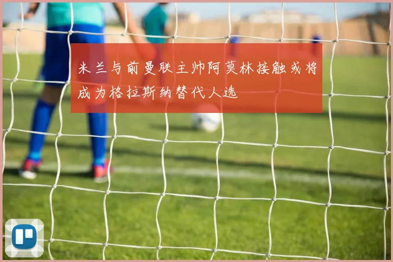 米兰与前曼联主帅阿莫林接触或将成为格拉斯纳替代人选