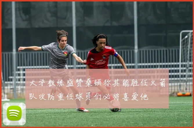 大学教练盛赞桑顿称其能胜任火箭队攻防重任球员们必将喜爱他