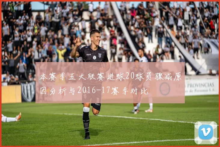 本赛季五大联赛进球20球员骤减原因分析与2016-17赛季对比