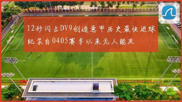 12秒闪击DV9创造意甲历史最快进球纪录自0405赛季以来无人能及