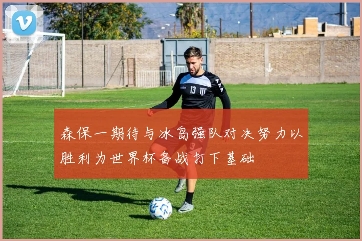 森保一期待与冰岛强队对决努力以胜利为世界杯备战打下基础