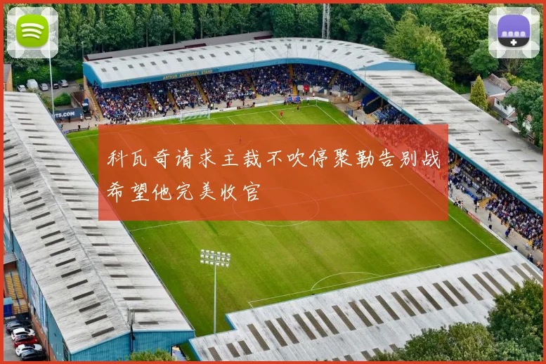 科瓦奇请求主裁不吹停聚勒告别战希望他完美收官
