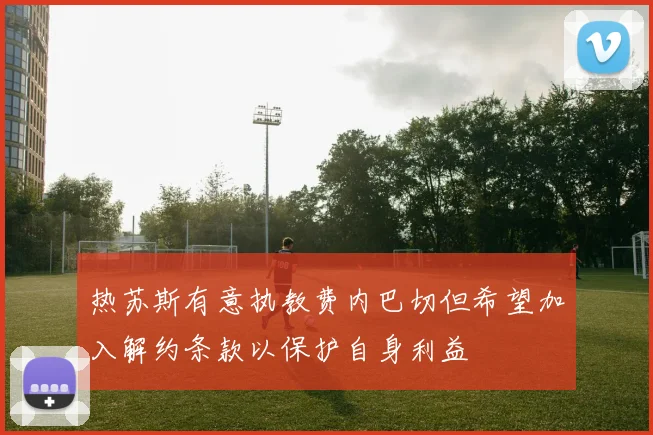 热苏斯有意执教费内巴切但希望加入解约条款以保护自身利益