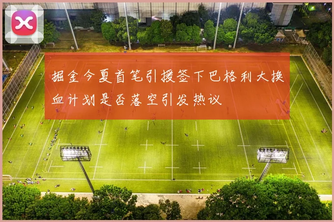 掘金今夏首笔引援签下巴格利大换血计划是否落空引发热议