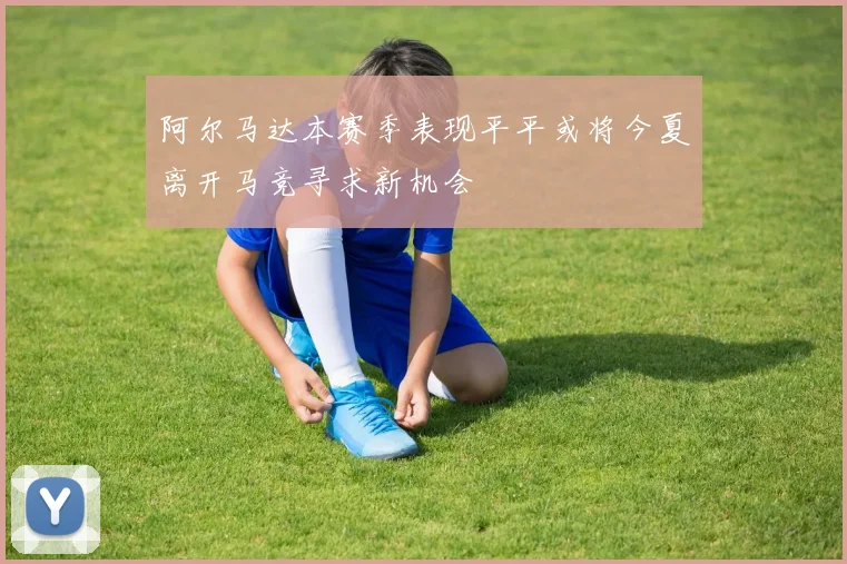 阿尔马达本赛季表现平平或将今夏离开马竞寻求新机会