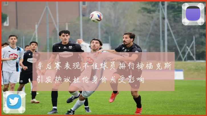 季后赛表现不佳球员排行榜福克斯引发热议杜伦身价或受影响