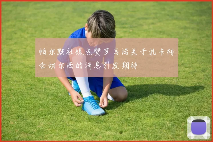 帕尔默社媒点赞罗马诺关于扎卡转会切尔西的消息引发期待
