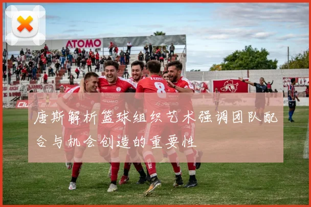 唐斯解析篮球组织艺术强调团队配合与机会创造的重要性
