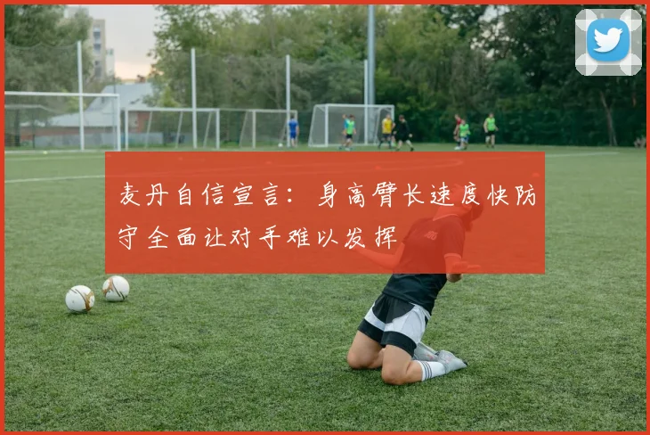 麦丹自信宣言：身高臂长速度快防守全面让对手难以发挥