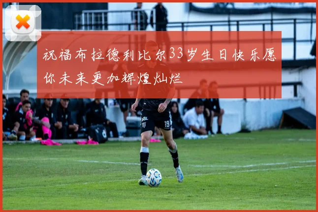 祝福布拉德利比尔33岁生日快乐愿你未来更加辉煌灿烂